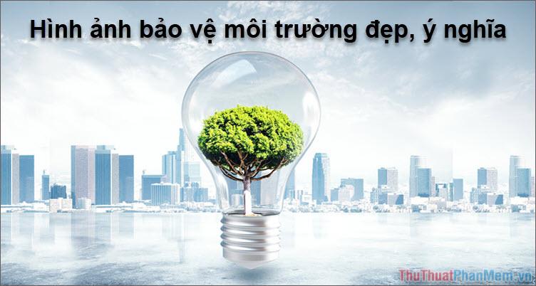 Tổng hợp hình ảnh bảo vệ môi trường đẹp và ý nghĩa nhất