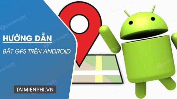 Bật GPS trên điện thoại Android: Hướng dẫn đơn giản nhất